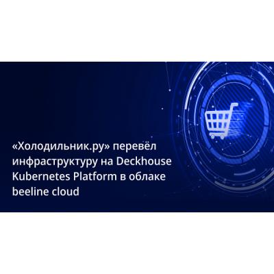 «Холодильник.ру» перевел инфраструктуру на Deckhouse Kubernetes Platform в облаке beeline cloud