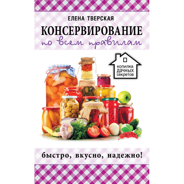 Консервирование по всем правилам = Консервирование для всех, кому за... Быстро, вкусно, надежно!