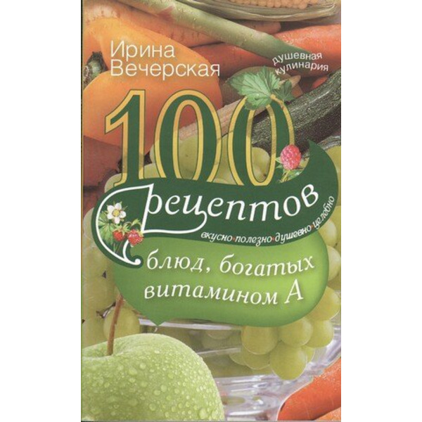 100 рецептов блюд, богатыми витамином А. Вкусно, полезно, душевно, целебно