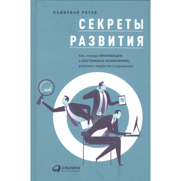 Секреты развития: Как, чередуя инновации и системные изменения, развивать лидерство и управление