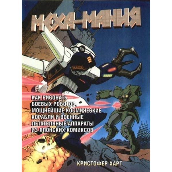 Меха - Мания. Как рисовать боевых роботов, мощьнейшие космические корабли и военные летательные аппараты из японских комиксов