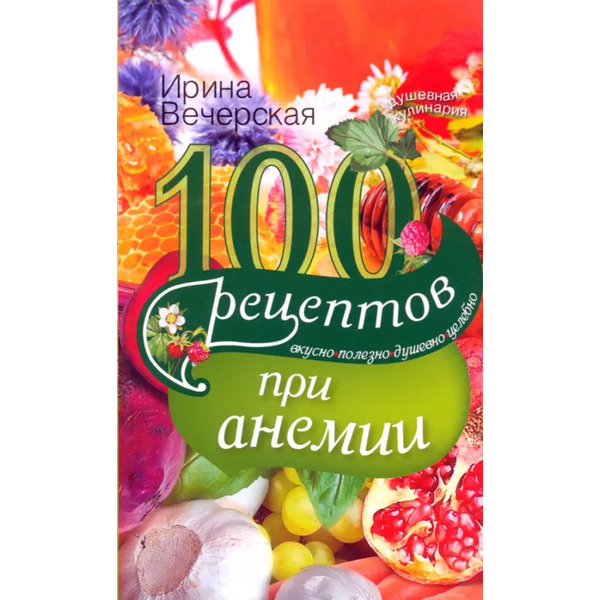 100 рецептов при анемии. Вкусно, полезно, душевно, целебно