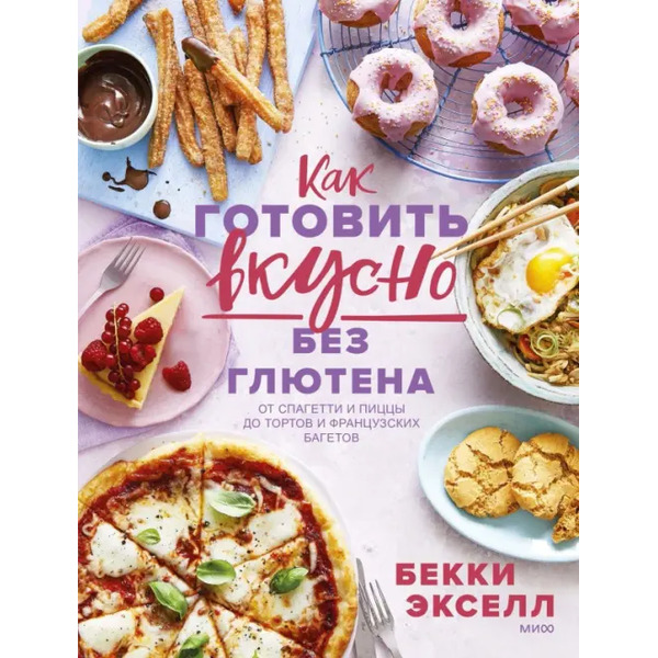 Как готовить вкусно без глютена. От спагетти и пиццы до тортов и французских багетов
